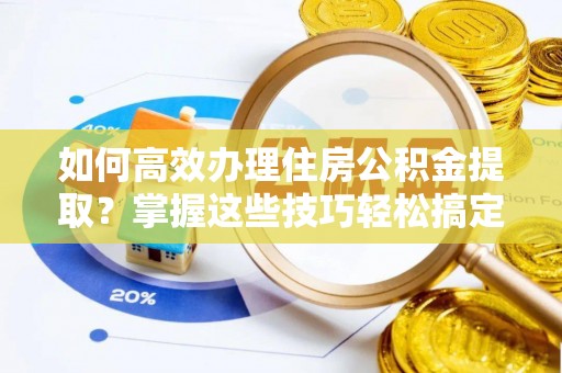 成功如何高效办理住房公积金提取？掌握这些技巧轻松搞定
