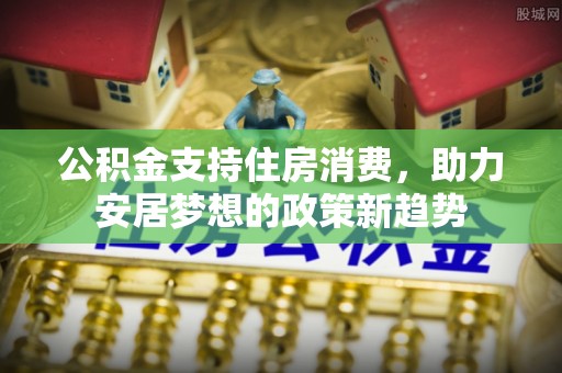 成功公积金支持住房消费，助力安居梦想的政策新趋势