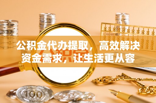 成功公积金代办提取，高效解决资金需求，让生活更从容