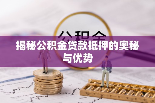 成功揭秘公积金贷款抵押的奥秘与优势