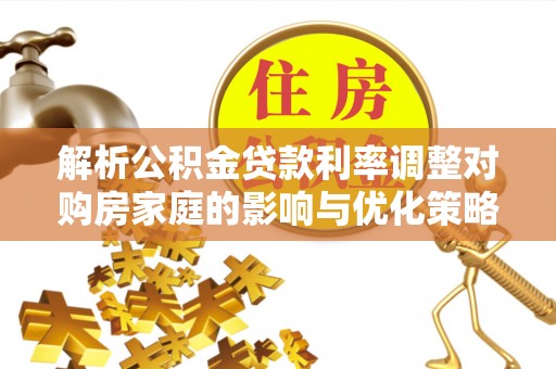 成功解析公积金贷款利率调整对购房家庭的影响与优化策略