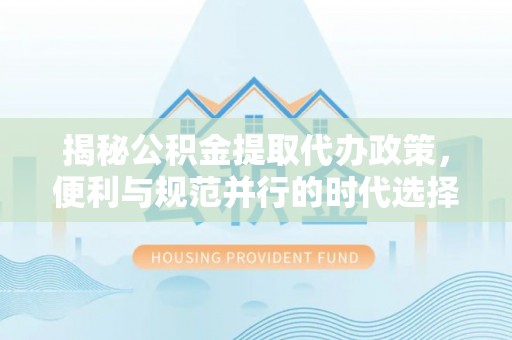 成功揭秘公积金提取代办政策，便利与规范并行的时代选择