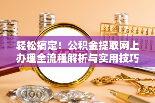 成功轻松搞定！公积金提取网上办理全流程解析与实用技巧