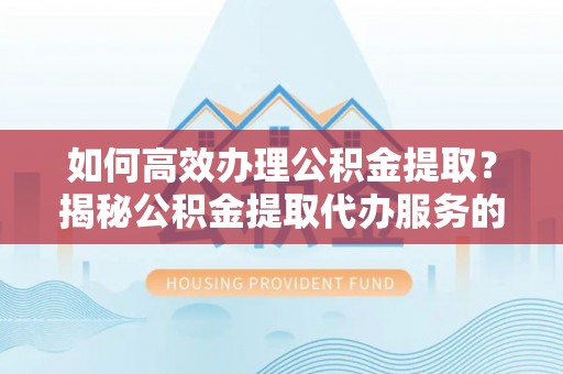 成功如何高效办理公积金提取？揭秘公积金提取代办服务的优势与注意事项