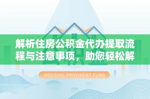 成功解析住房公积金代办提取流程与注意事项，助您轻松解决资金难题