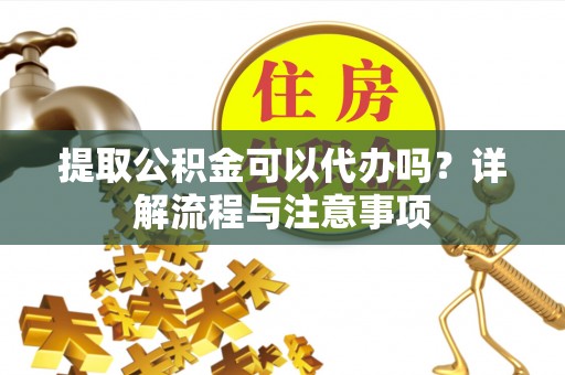 成功提取公积金可以代办吗？详解流程与注意事项