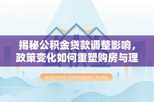 成功揭秘公积金贷款调整影响，政策变化如何重塑购房与理财规划