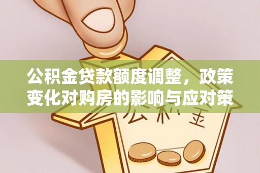成功公积金贷款额度调整，政策变化对购房的影响与应对策略