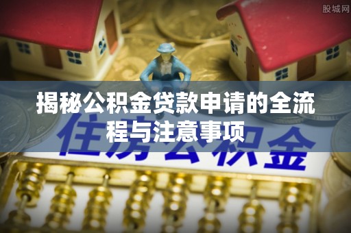 成功揭秘公积金贷款申请的全流程与注意事项