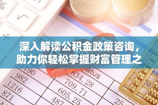成功深入解读公积金政策咨询，助力你轻松掌握财富管理之道