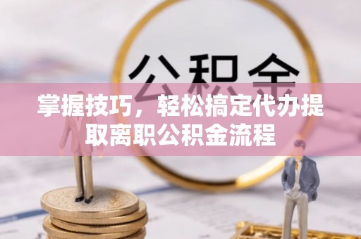 成功掌握技巧，轻松搞定代办提取离职公积金流程