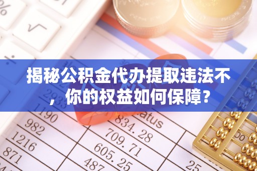 成功揭秘公积金代办提取违法不，你的权益如何保障？